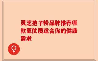 灵芝孢子粉品牌推荐哪款更优质适合你的健康需求