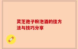 灵芝孢子粉泡酒的佳方法与技巧分享