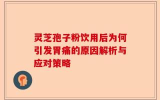 灵芝孢子粉饮用后为何引发胃痛的原因解析与应对策略