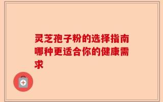 灵芝孢子粉的选择指南哪种更适合你的健康需求