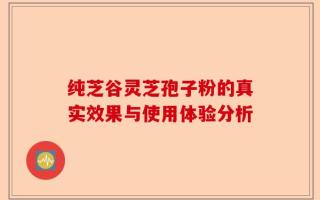纯芝谷灵芝孢子粉的真实效果与使用体验分析
