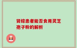 肾综患者能否食用灵芝孢子粉的解析