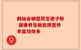鹤仙谷破壁灵芝孢子粉 健康养生新选择营养丰富功效多