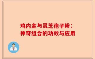 鸡内金与灵芝孢子粉：神奇组合的功效与应用