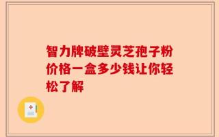 智力牌破壁灵芝孢子粉价格一盒多少钱让你轻松了解