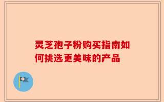 灵芝孢子粉购买指南如何挑选更美味的产品
