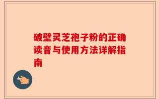破壁灵芝孢子粉的正确读音与使用方法详解指南
