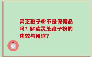 灵芝孢子粉不是保健品吗？解读灵芝孢子粉的功效与用途？