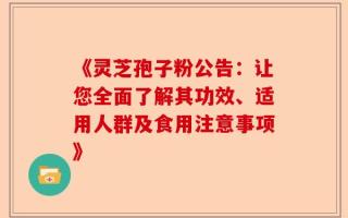 《灵芝孢子粉公告：让您全面了解其功效、适用人群及食用注意事项》