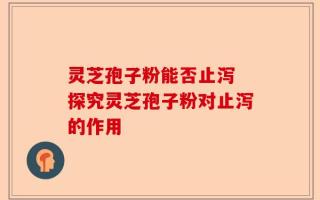 灵芝孢子粉能否止泻 探究灵芝孢子粉对止泻的作用
