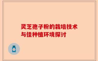 灵芝孢子粉的栽培技术与佳种植环境探讨