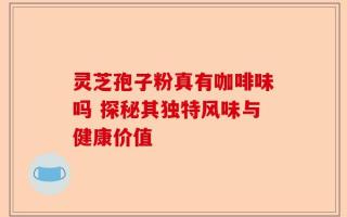 灵芝孢子粉真有咖啡味吗 探秘其独特风味与健康价值