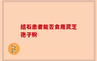 结石患者能否食用灵芝孢子粉