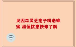 贝因森灵芝孢子粉送蜂蜜 超值优惠快来了解