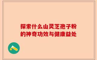 探索什么山灵芝孢子粉的神奇功效与健康益处