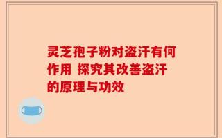 灵芝孢子粉对盗汗有何作用 探究其改善盗汗的原理与功效