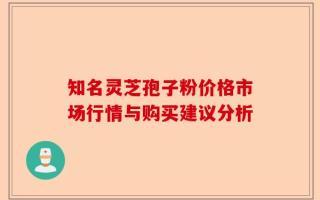 知名灵芝孢子粉价格市场行情与购买建议分析
