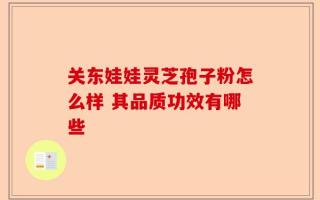 关东娃娃灵芝孢子粉怎么样 其品质功效有哪些