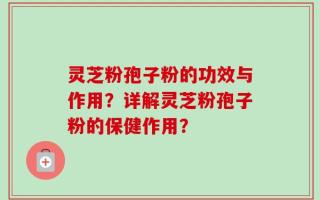 灵芝粉孢子粉的功效与作用？详解灵芝粉孢子粉的保健作用？