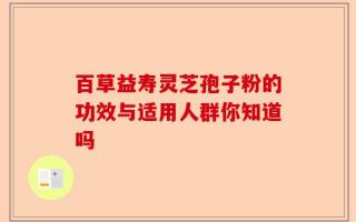 百草益寿灵芝孢子粉的功效与适用人群你知道吗