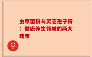 虫草菌粉与灵芝孢子粉：健康养生领域的两大瑰宝