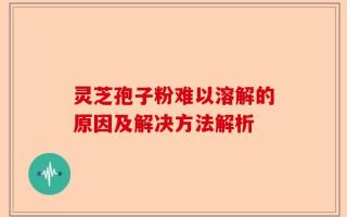 灵芝孢子粉难以溶解的原因及解决方法解析
