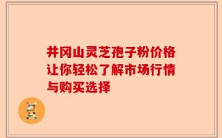 井冈山灵芝孢子粉价格让你轻松了解市场行情与购买选择