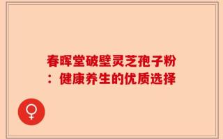 春晖堂破壁灵芝孢子粉：健康养生的优质选择
