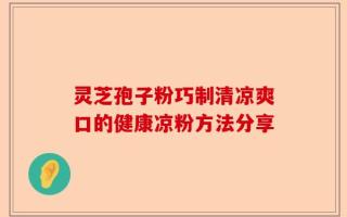 灵芝孢子粉巧制清凉爽口的健康凉粉方法分享
