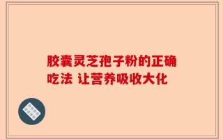 胶囊灵芝孢子粉的正确吃法 让营养吸收大化
