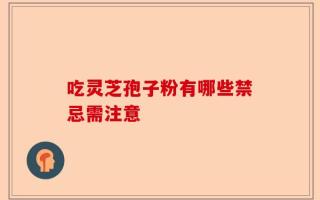 吃灵芝孢子粉有哪些禁忌需注意