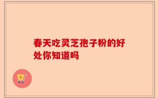 春天吃灵芝孢子粉的好处你知道吗