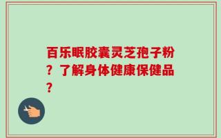 百乐眠胶囊灵芝孢子粉？了解身体健康保健品？