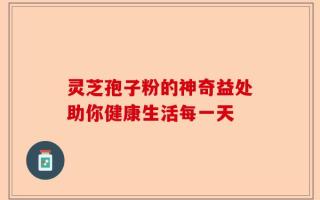 灵芝孢子粉的神奇益处助你健康生活每一天