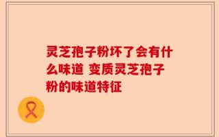 灵芝孢子粉坏了会有什么味道 变质灵芝孢子粉的味道特征