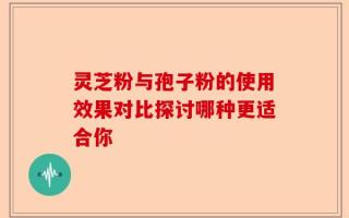 灵芝粉与孢子粉的使用效果对比探讨哪种更适合你
