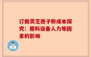 订做灵芝孢子粉成本探究：原料设备人力等因素的影响