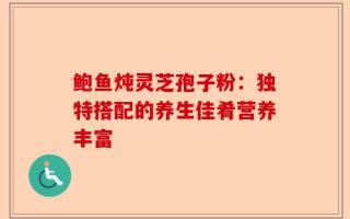 鲍鱼炖灵芝孢子粉：独特搭配的养生佳肴营养丰富