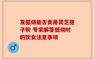 发低烧能否食用灵芝孢子粉 专家解答低烧时的饮食注意事项