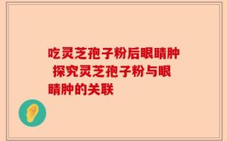 吃灵芝孢子粉后眼睛肿 探究灵芝孢子粉与眼睛肿的关联