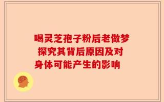 喝灵芝孢子粉后老做梦 探究其背后原因及对身体可能产生的影响