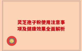 灵芝孢子粉使用注意事项及健康效果全面解析