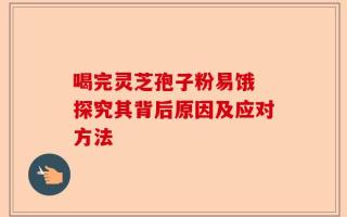 喝完灵芝孢子粉易饿 探究其背后原因及应对方法