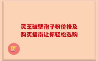 灵芝破壁孢子粉价格及购买指南让你轻松选购