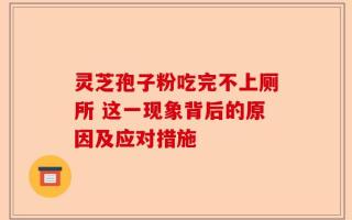 灵芝孢子粉吃完不上厕所 这一现象背后的原因及应对措施