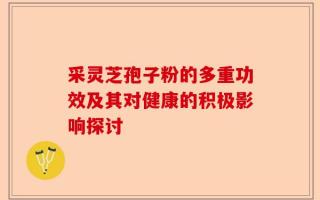 采灵芝孢子粉的多重功效及其对健康的积极影响探讨