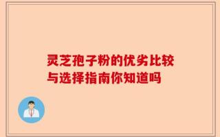 灵芝孢子粉的优劣比较与选择指南你知道吗