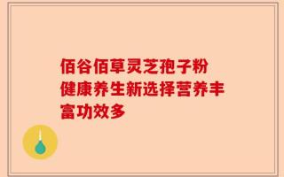 佰谷佰草灵芝孢子粉 健康养生新选择营养丰富功效多
