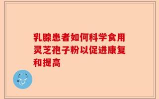 乳腺患者如何科学食用灵芝孢子粉以促进康复和提高