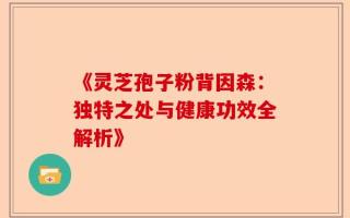 《灵芝孢子粉背因森：独特之处与健康功效全解析》